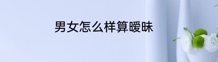男女怎么样算暧昧