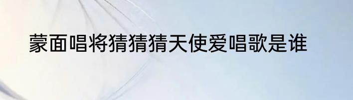 蒙面唱将猜猜猜天使爱唱歌是谁