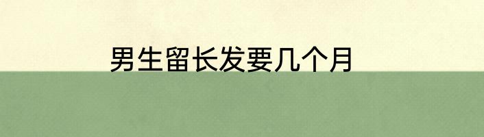 男生留长发要几个月