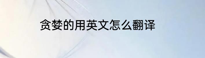 贪婪的用英文怎么翻译