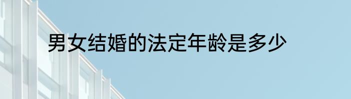 男女结婚的法定年龄是多少