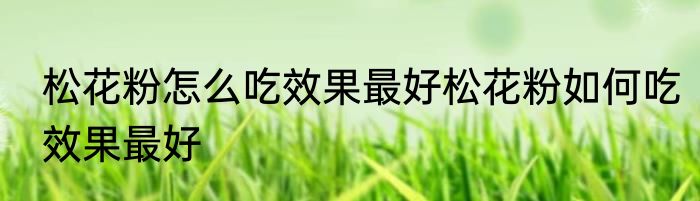 松花粉怎么吃效果最好松花粉如何吃效果最好