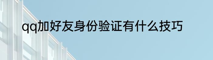 qq加好友身份验证有什么技巧