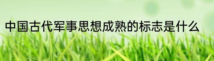 中国古代军事思想成熟的标志是什么