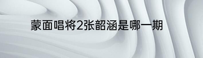 蒙面唱将2张韶涵是哪一期