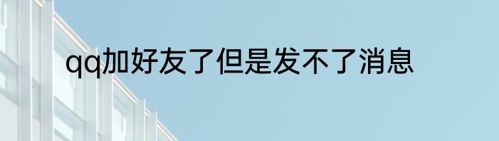 qq加好友了但是发不了消息