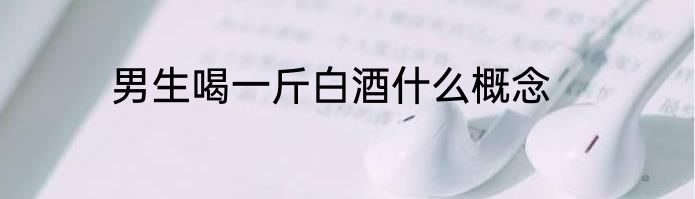 男生喝一斤白酒什么概念