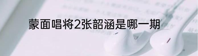 蒙面唱将2张韶涵是哪一期