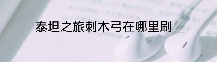 泰坦之旅刺木弓在哪里刷