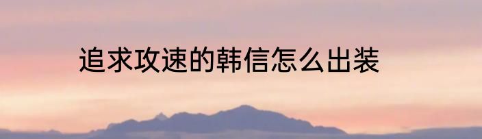 追求攻速的韩信怎么出装