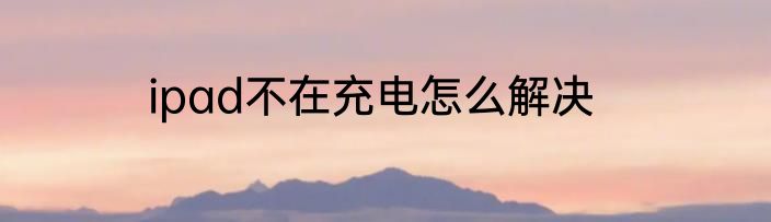 ipad不在充电怎么解决