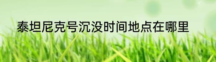 泰坦尼克号沉没时间地点在哪里