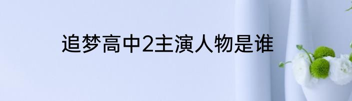 追梦高中2主演人物是谁