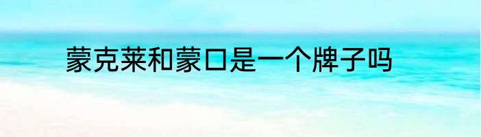 蒙克莱和蒙口是一个牌子吗