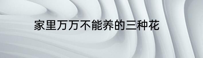 家里万万不能养的三种花