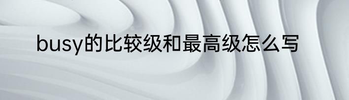 busy的比较级和最高级怎么写