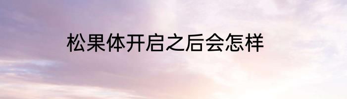 松果体开启之后会怎样