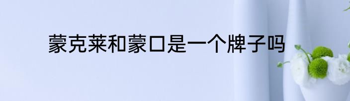 蒙克莱和蒙口是一个牌子吗