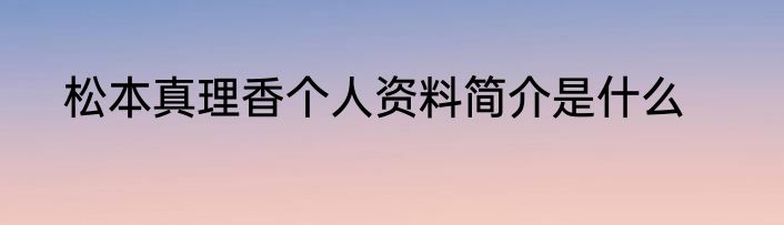 松本真理香个人资料简介是什么