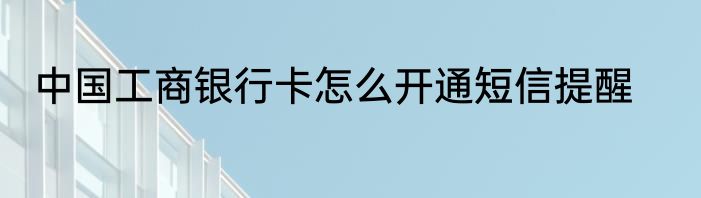中国工商银行卡怎么开通短信提醒