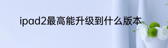 ipad2最高能升级到什么版本