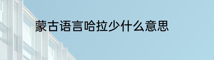 蒙古语言哈拉少什么意思