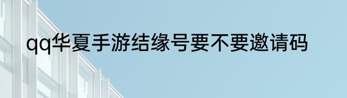 qq华夏手游结缘号要不要邀请码