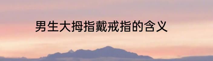 男生大拇指戴戒指的含义