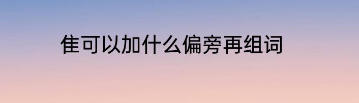 隹可以加什么偏旁再组词