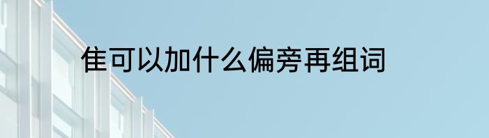 隹可以加什么偏旁再组词