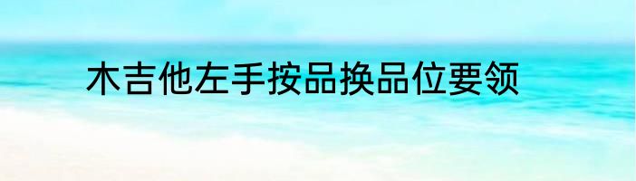 木吉他左手按品换品位要领