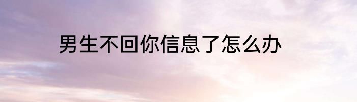男生不回你信息了怎么办