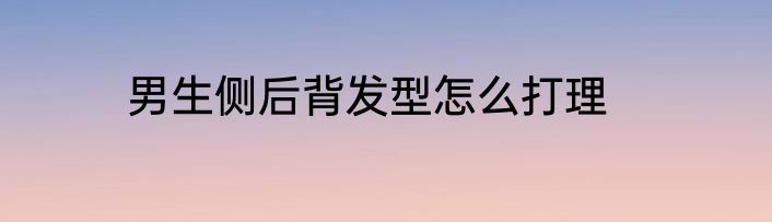 男生侧后背发型怎么打理