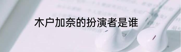 木户加奈的扮演者是谁