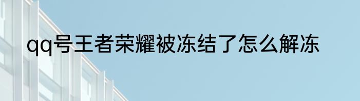 qq号王者荣耀被冻结了怎么解冻