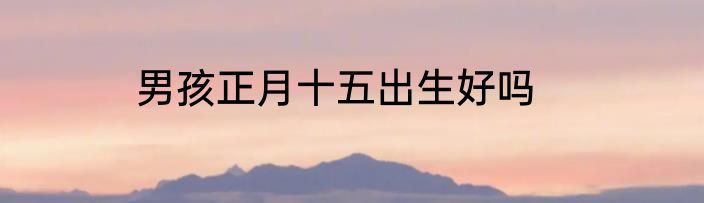 男孩正月十五出生好吗