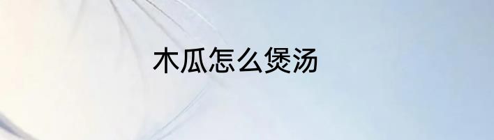木瓜怎么煲汤