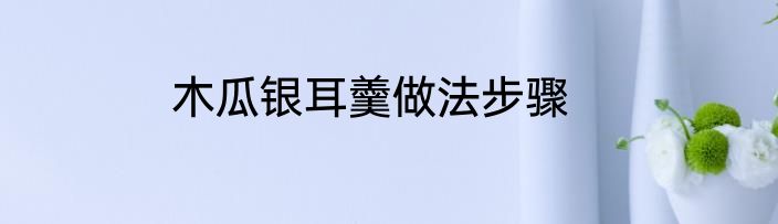 木瓜银耳羹做法步骤