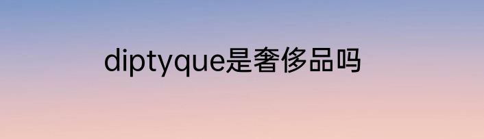 diptyque是奢侈品吗