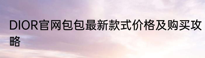 DIOR官网包包最新款式价格及购买攻略
