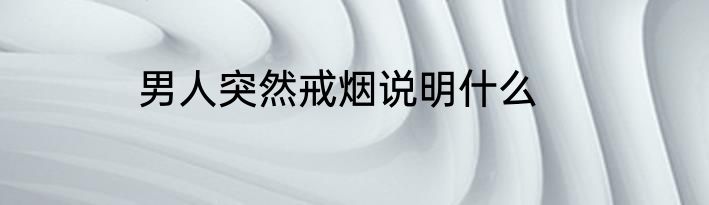 男人突然戒烟说明什么