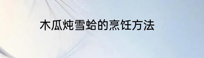 木瓜炖雪蛤的烹饪方法