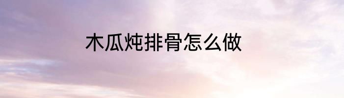 木瓜炖排骨怎么做