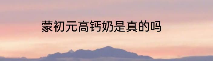 蒙初元高钙奶是真的吗