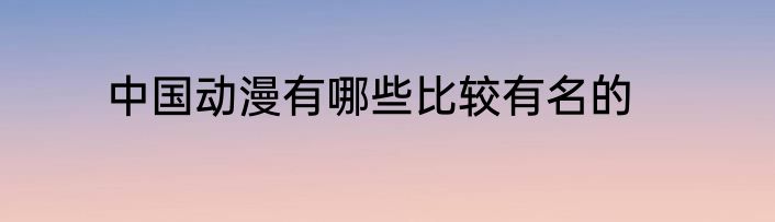 中国动漫有哪些比较有名的