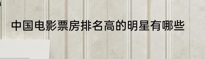 中国电影票房排名高的明星有哪些