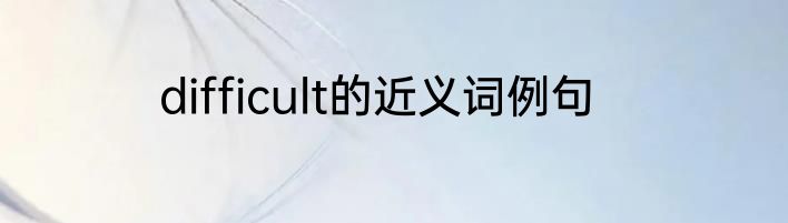 difficult的近义词例句