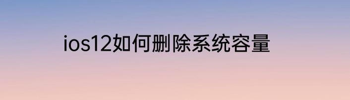 ios12如何删除系统容量