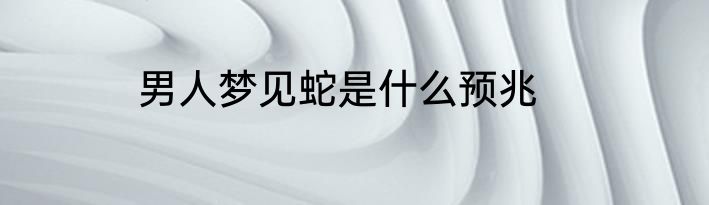 男人梦见蛇是什么预兆