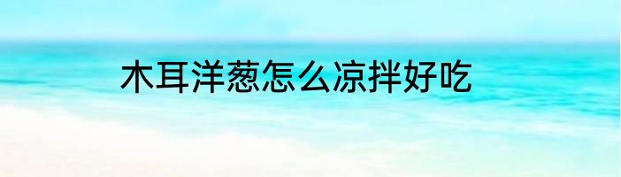 木耳洋葱怎么凉拌好吃